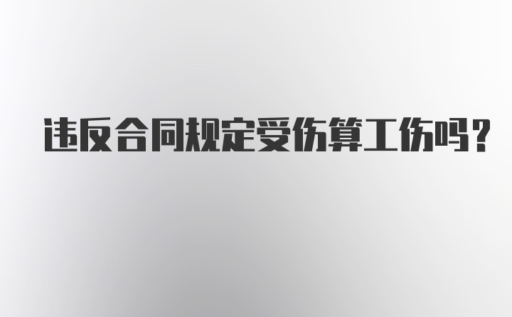 违反合同规定受伤算工伤吗？