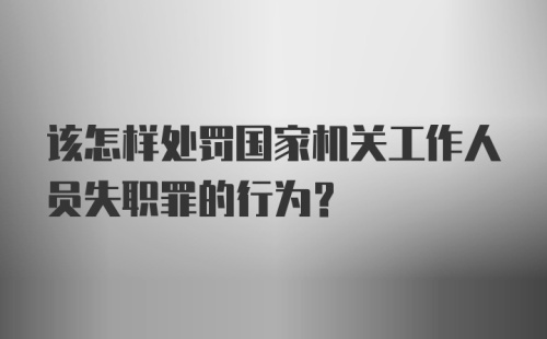 该怎样处罚国家机关工作人员失职罪的行为？