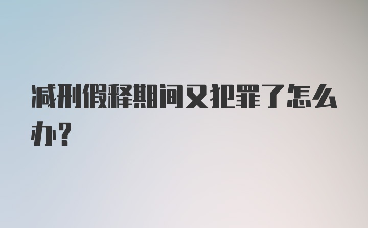 减刑假释期间又犯罪了怎么办？