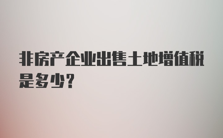 非房产企业出售土地增值税是多少？