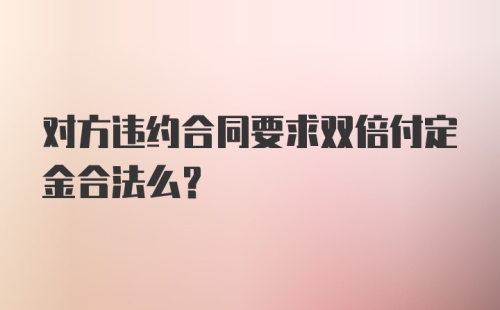 对方违约合同要求双倍付定金合法么?