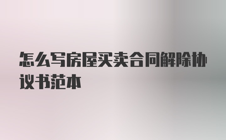 怎么写房屋买卖合同解除协议书范本