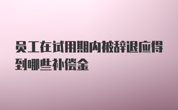 员工在试用期内被辞退应得到哪些补偿金