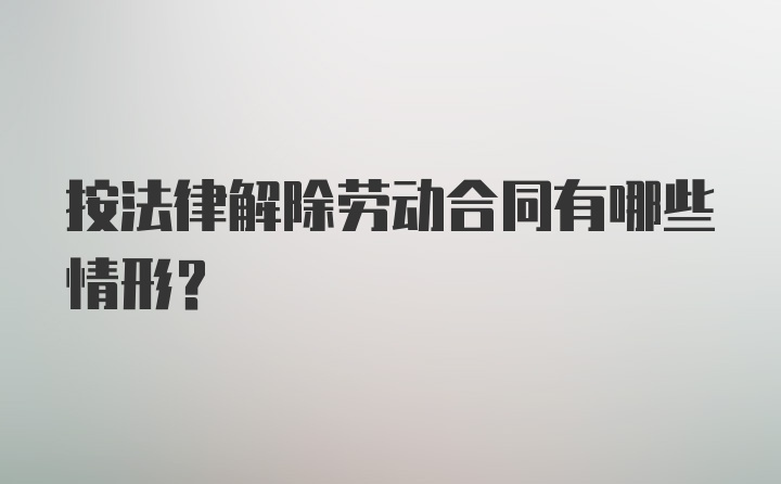 按法律解除劳动合同有哪些情形？