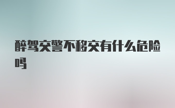 醉驾交警不移交有什么危险吗