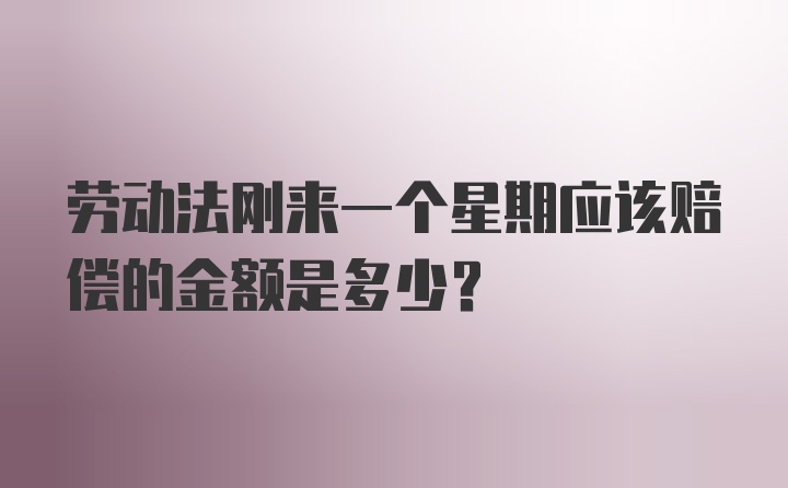 劳动法刚来一个星期应该赔偿的金额是多少?