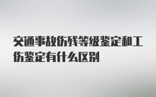 交通事故伤残等级鉴定和工伤鉴定有什么区别