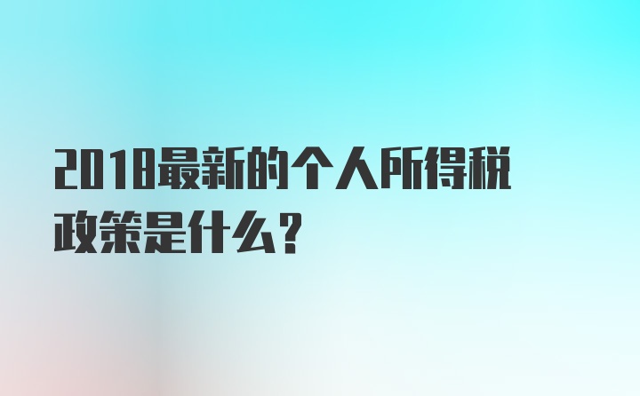 2018最新的个人所得税政策是什么？