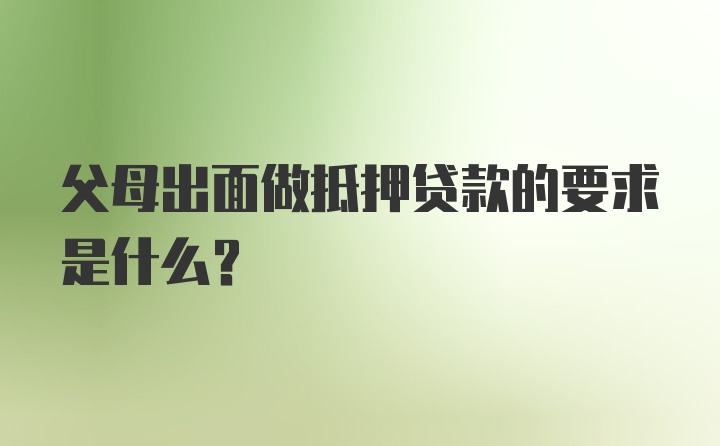 父母出面做抵押贷款的要求是什么？