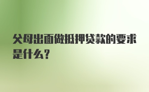 父母出面做抵押贷款的要求是什么？