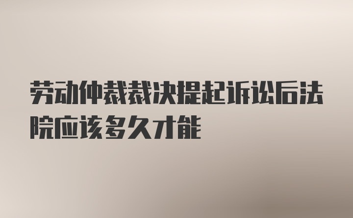 劳动仲裁裁决提起诉讼后法院应该多久才能