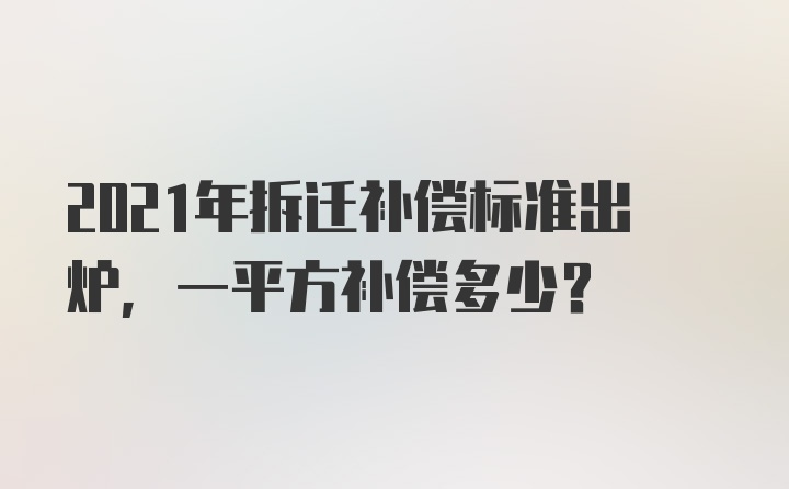 2021年拆迁补偿标准出炉，一平方补偿多少？