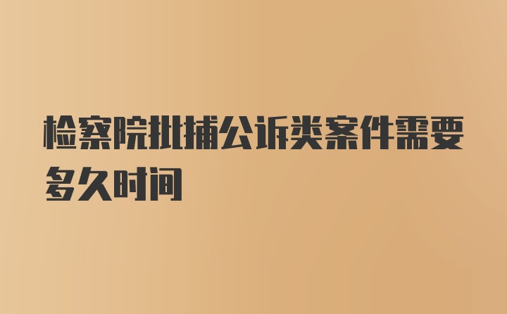 检察院批捕公诉类案件需要多久时间