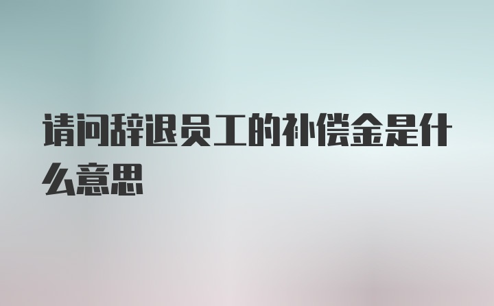 请问辞退员工的补偿金是什么意思