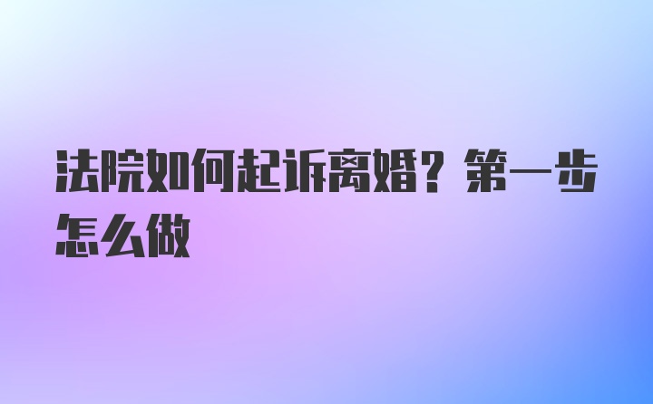 法院如何起诉离婚？第一步怎么做