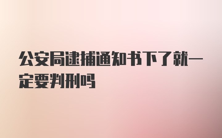 公安局逮捕通知书下了就一定要判刑吗