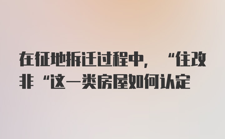 在征地拆迁过程中，“住改非“这一类房屋如何认定