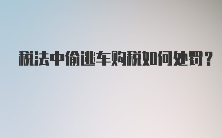 税法中偷逃车购税如何处罚?