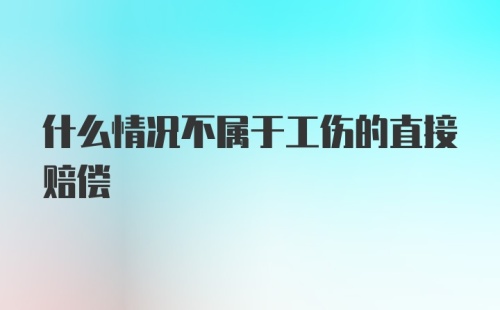 什么情况不属于工伤的直接赔偿