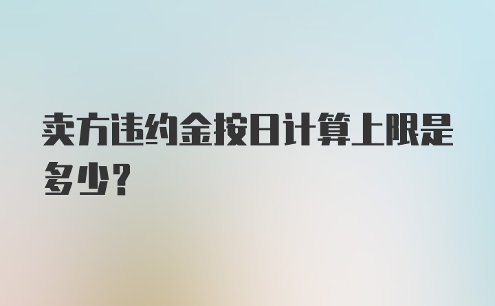 卖方违约金按日计算上限是多少？