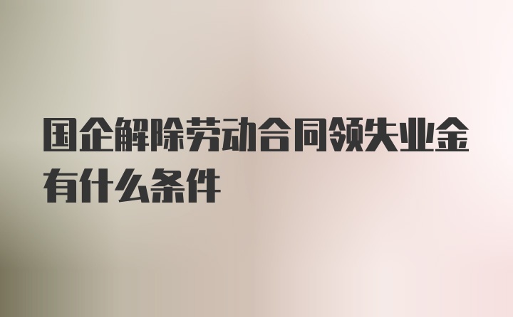 国企解除劳动合同领失业金有什么条件