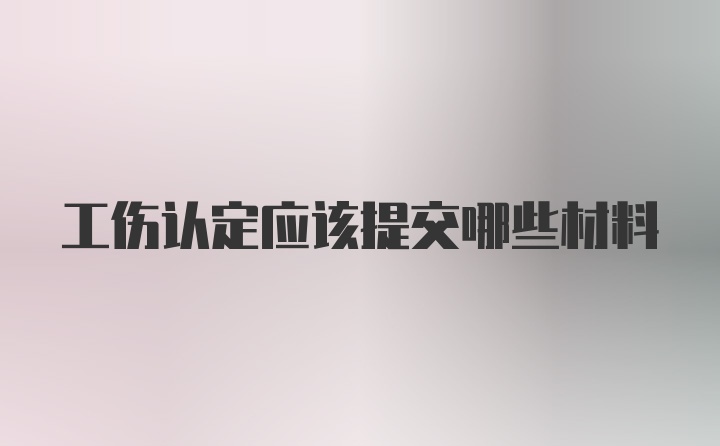 工伤认定应该提交哪些材料