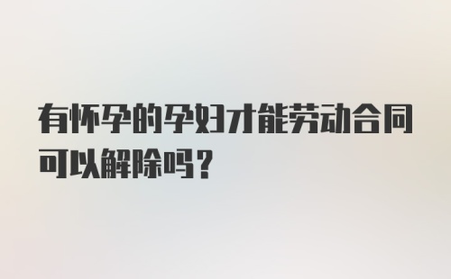 有怀孕的孕妇才能劳动合同可以解除吗？