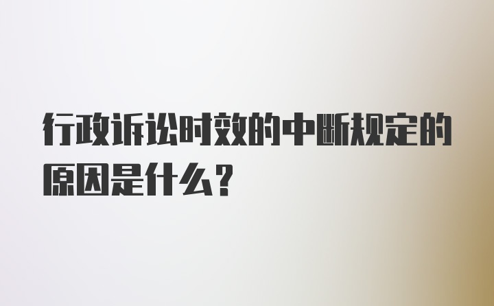 行政诉讼时效的中断规定的原因是什么?