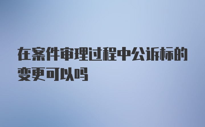 在案件审理过程中公诉标的变更可以吗