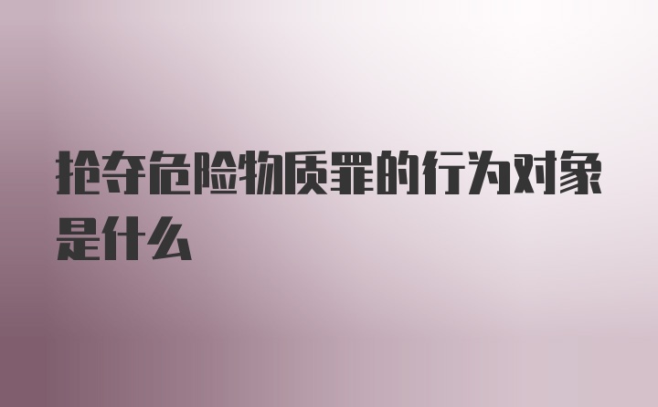 抢夺危险物质罪的行为对象是什么