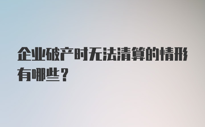 企业破产时无法清算的情形有哪些？