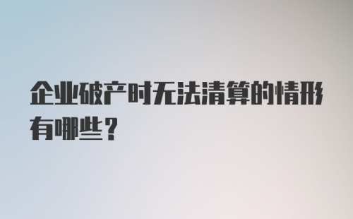 企业破产时无法清算的情形有哪些？