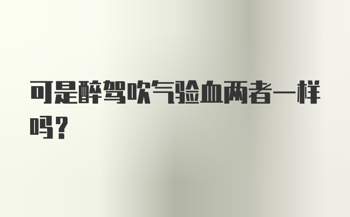 可是醉驾吹气验血两者一样吗？