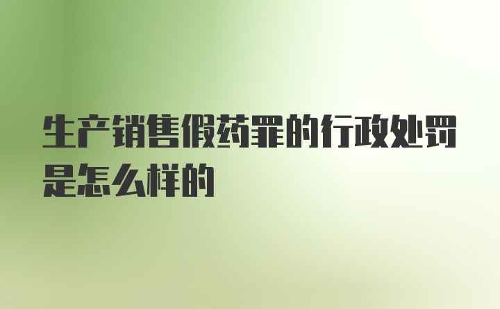 生产销售假药罪的行政处罚是怎么样的