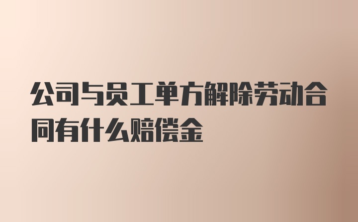 公司与员工单方解除劳动合同有什么赔偿金