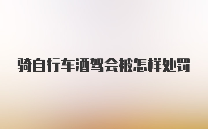 骑自行车酒驾会被怎样处罚