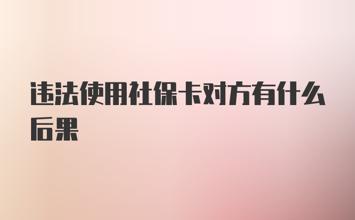 违法使用社保卡对方有什么后果