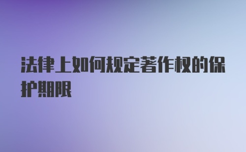 法律上如何规定著作权的保护期限