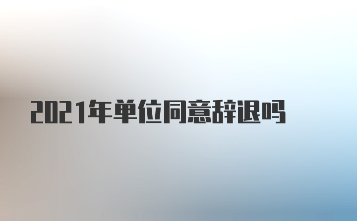 2021年单位同意辞退吗