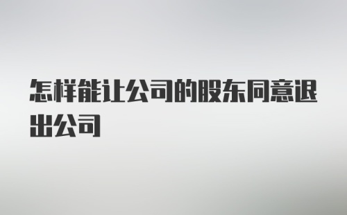 怎样能让公司的股东同意退出公司