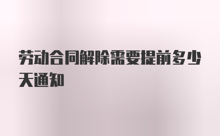 劳动合同解除需要提前多少天通知