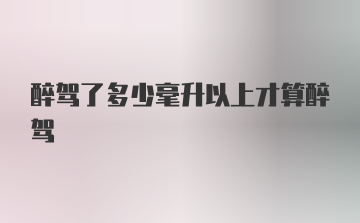 醉驾了多少毫升以上才算醉驾