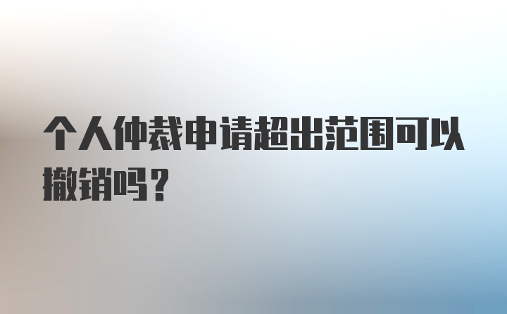 个人仲裁申请超出范围可以撤销吗？