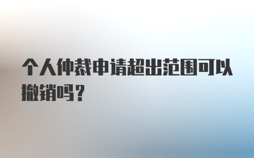 个人仲裁申请超出范围可以撤销吗？