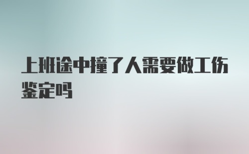 上班途中撞了人需要做工伤鉴定吗