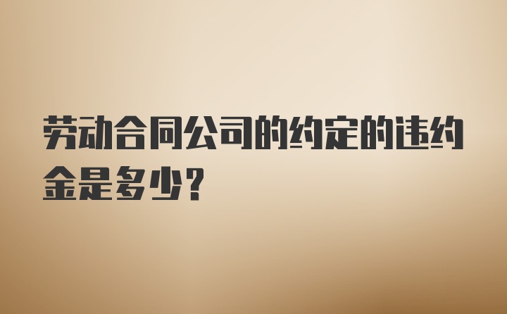 劳动合同公司的约定的违约金是多少？