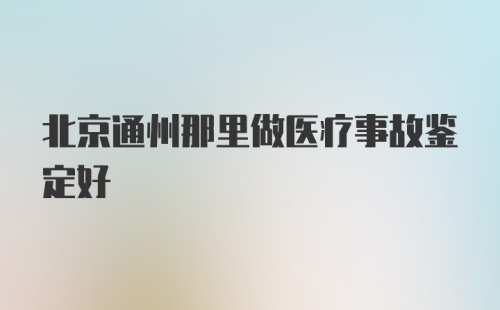 北京通州那里做医疗事故鉴定好