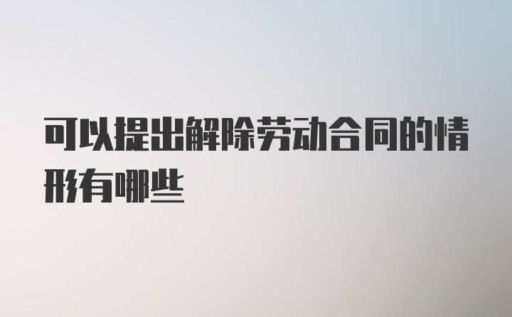 可以提出解除劳动合同的情形有哪些