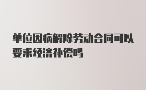 单位因病解除劳动合同可以要求经济补偿吗