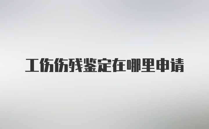 工伤伤残鉴定在哪里申请